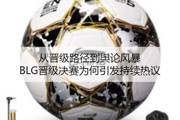 从晋级路径到舆论风暴 BLG晋级决赛为何引发持续热议